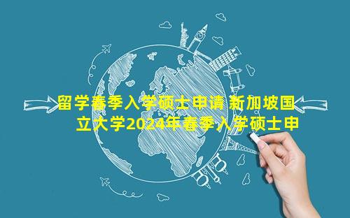 留学春季入学硕士申请 新加坡国立大学2024年春季入学硕士申请